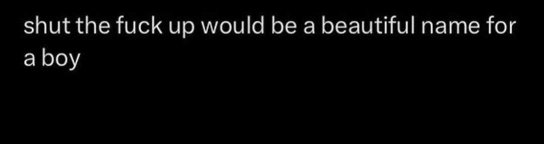 shut the fuck up would be a beautiful name for a boy