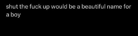 shut the fuck up would be a beautiful name for a boy
