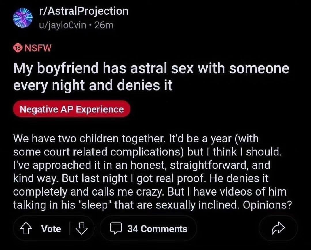 r/AstralProjection My boyfriend has astral sex with someone every night and denies iit Negative Experience We have two children together. It'd be a year (with some court related complications) but thi