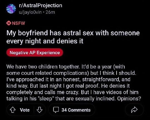 r/AstralProjection My boyfriend has astral sex with someone every night and denies iit Negative Experience We have two children together. It'd be a year (with some court related complications) but thi