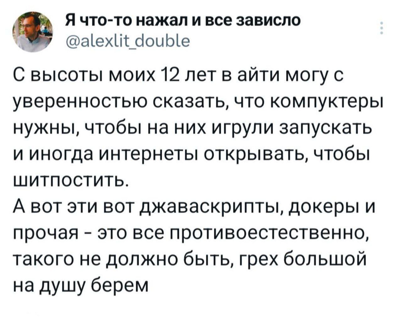 Я что-то нажал и все зависло @alexlit double С высоты моих 12 лет в айти могу с уверенностью сказать, что компуктеры нужны, чтобы на них игрули запускать и иногда интернеты открывать, чтобы ШИТПОСТИТЬ