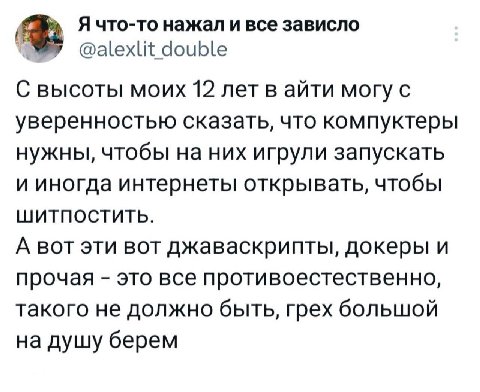 Я что-то нажал и все зависло @alexlit double С высоты моих 12 лет в айти могу с уверенностью сказать, что компуктеры нужны, чтобы на них игрули запускать и иногда интернеты открывать, чтобы ШИТПОСТИТЬ