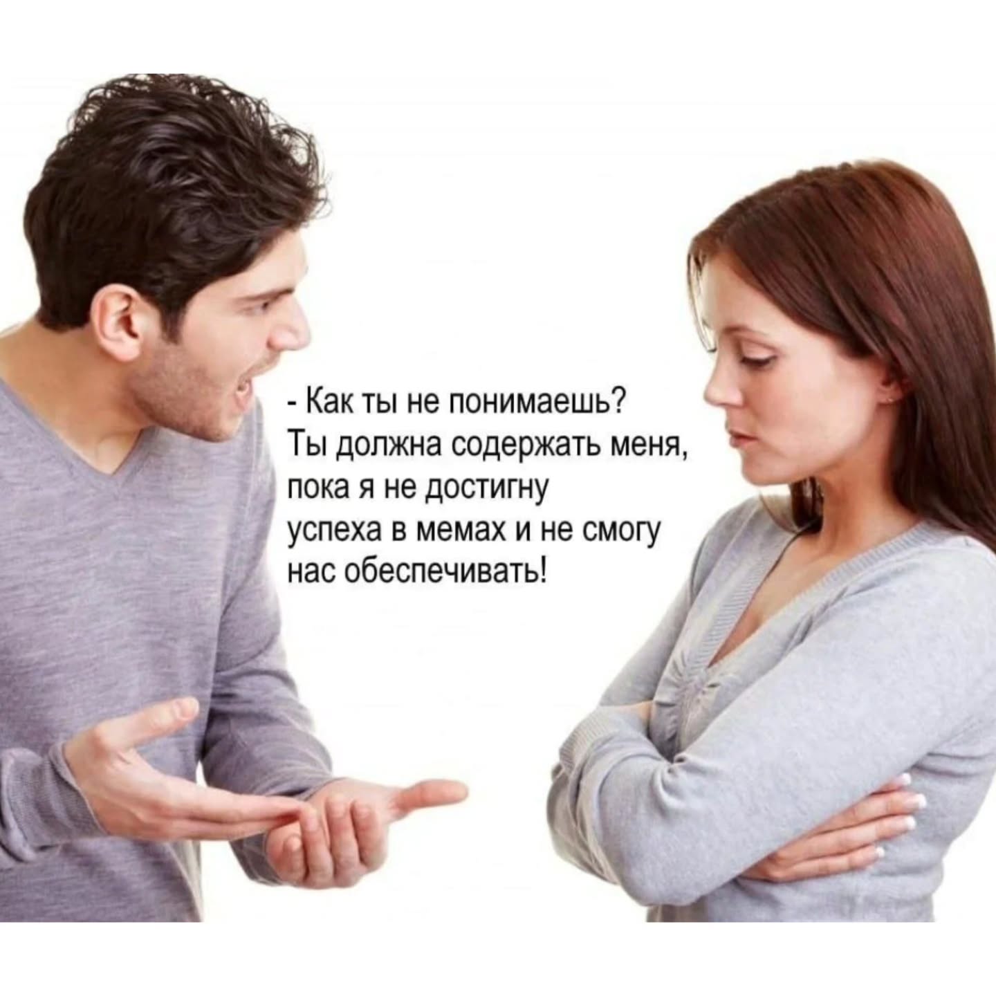 3 Какты не понимаешь? Ты должна содержать меня, пока я не достигну успеха в мемах и не смогу нас обеспечивать!