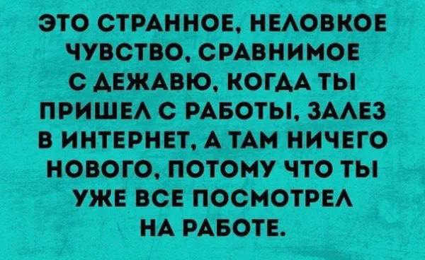 ЭТО СТРАННОЕ, НЕЛОВКОЕ ЧУВСТВО, СРАВНИМОЕ С ДЕЖАВЮ, КОГДА ПРИШЕЛ С ЗАЛЕЗ В ИНТЕРНЕТ, А ТАМ НИЧЕГО НОВОГО, ПОТОМУ ЧТО ТЫ УЖЕ ВСЕ ПОСМОТРЕЛ НА РАБОТЕ.
