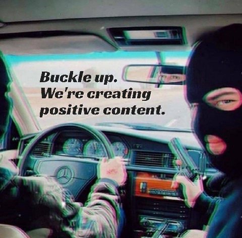 Buckle up. We're creating positive content.