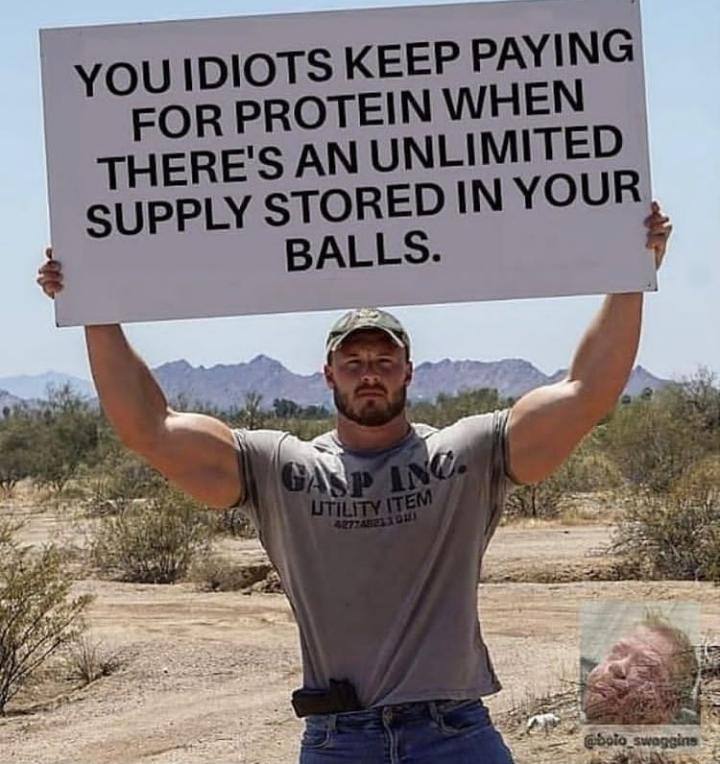 YOU IDIOTS KEEP PAYING FORPROTEINWHEN THERE'S AN UNLIMITED SUPPLY STORED IN YOUR BALLS.
