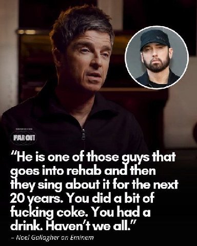 у FAR OUT “He is one о those guys that goes into rehab then they sing about it for the next 20 You did a bit of fucking coke. You had a drink. Haven't we all.” Noel Gallagher on Eminem
