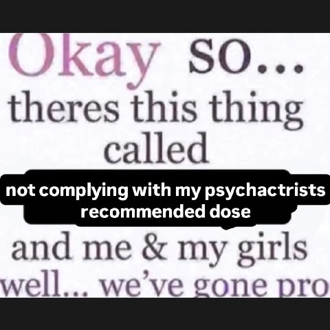 SO... theres this thing called not complying with my psychactrists recommended dose and me my girls we we gone pro