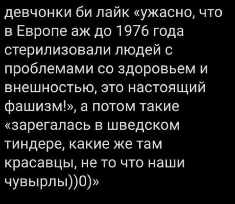 девчонки лайк «ужасно, что в Европе до 1976 года стерилизовали людей с проблемами здоровьем и внешностью, это настоящий фашизм»», а потом такие «зарегалась в шведском тиндере, какие же там красавцы, н