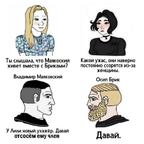 4 Ты слышала, что Маякоский Какой ужас, они наверно живет вместе с Бриками? постоянно ссорятся из-за женщины. Владимир Маяковский Осип Брик У Лили новый ухажёр. Давай отсосём ему член Давай.
