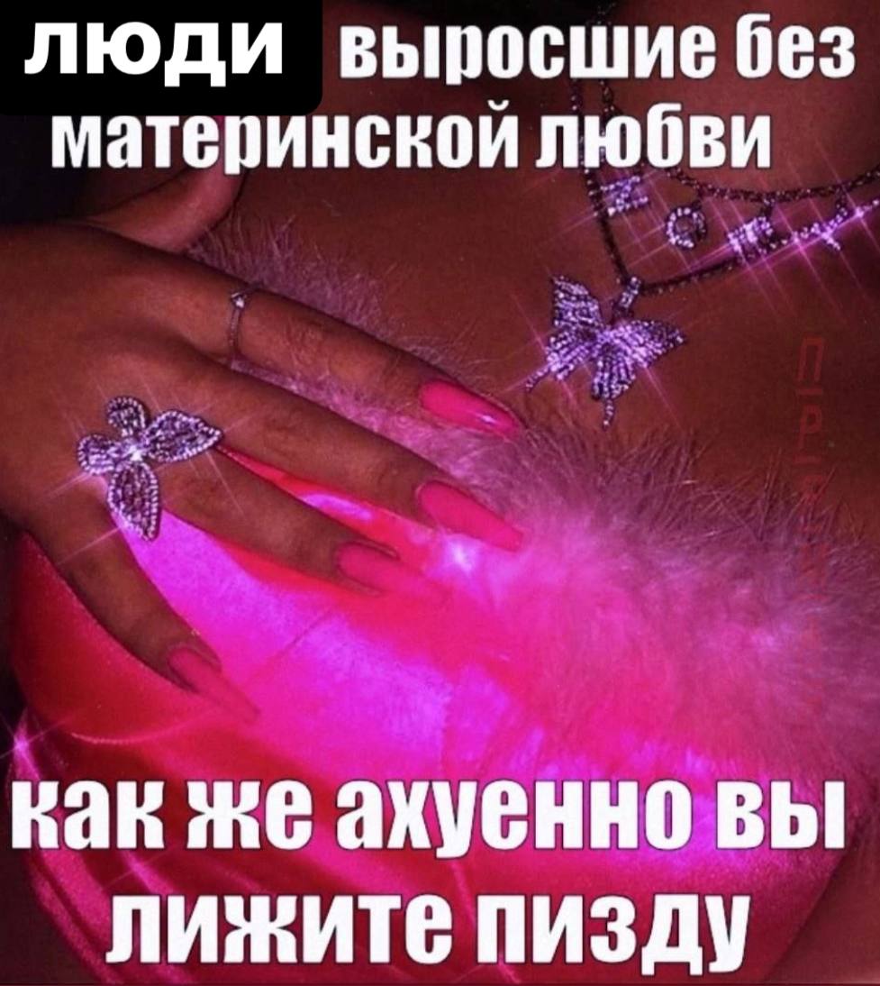 люди выросшие без материнской любви как же ахуенно вы лижите пизду