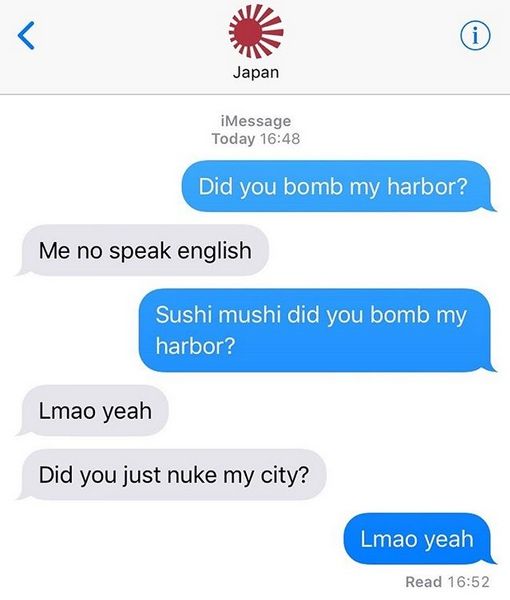 Japan iMessage Today 16:48 Did you bomb my harbor? Me no speak english Sushi mushi did you bomb my harbor? Lmao yeah Did you just nuke my city? Read 16:52