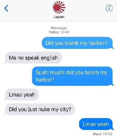 Japan iMessage Today 16:48 Did you bomb my harbor? Me no speak english Sushi mushi did you bomb my harbor? Lmao yeah Did you just nuke my city? Read 16:52