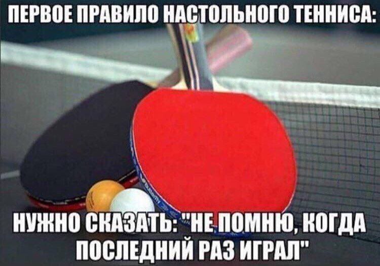 ПЕРВОЕ ПРАВИЛО НАСТОЛЬНОГО ТЕННИСА: НУЖНО СКАЗАТЬ: "НЕПОМНЮ, КОГДА ПОСЛЕДНИИ РАЗ ИГРАЛ"