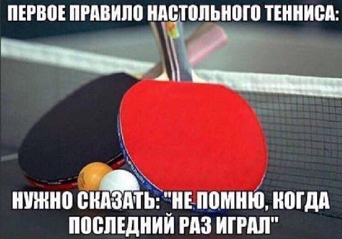 ПЕРВОЕ ПРАВИЛО НАСТОЛЬНОГО ТЕННИСА: НУЖНО СКАЗАТЬ: "НЕПОМНЮ, КОГДА ПОСЛЕДНИИ РАЗ ИГРАЛ"