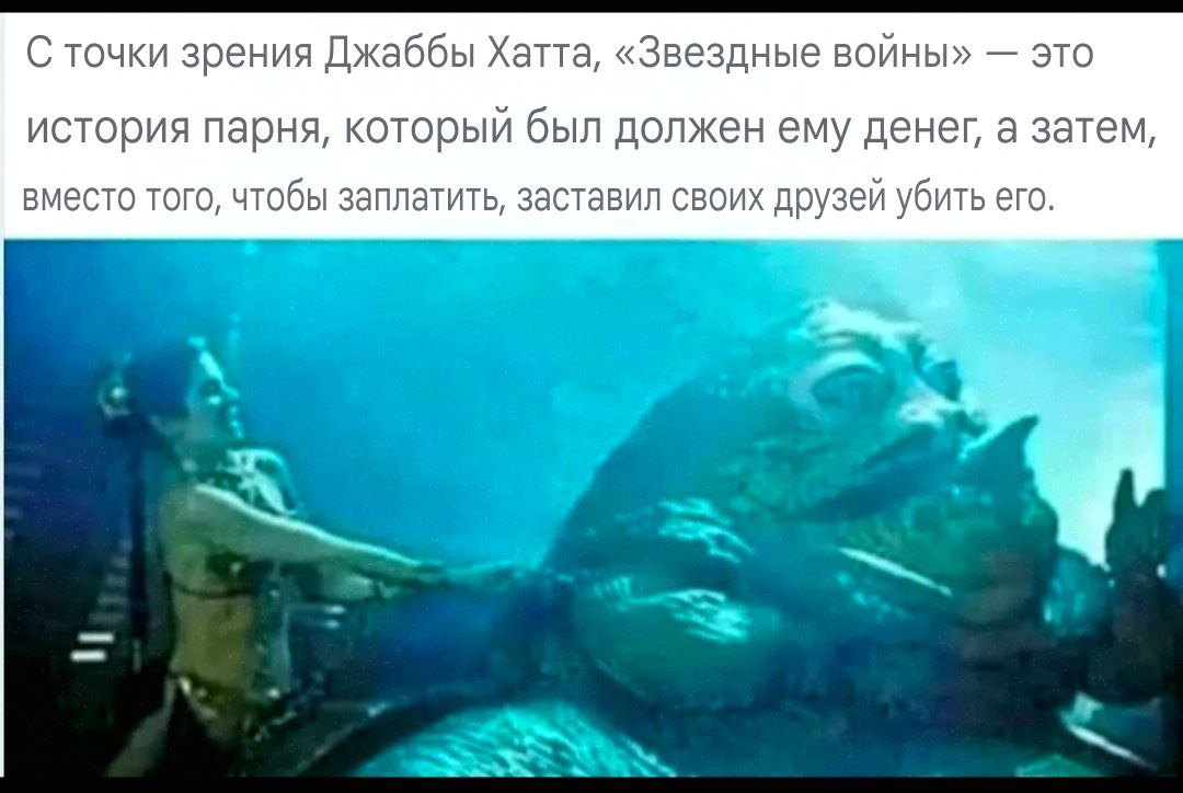 С точки зрения Джаббы Хатта, «Звездные войны» это история парня, который был должен ему денег, а затем, вместо того, чтобы заплатить, заставил своих друзей убить его.