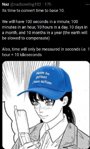 Naz Опа? Its time to convert time to base 10. We will have 100 seconds in a minute, 100 minutes in an hour, 10 hours in a day, 10 days in a month, and 10 months in a year (the earth will be slowed to 