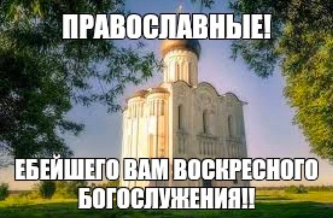 ПРАВОСЛАВНЫЕ! ЕБЕЙШЕГО ВАМ ВОСКРЕСНОГО