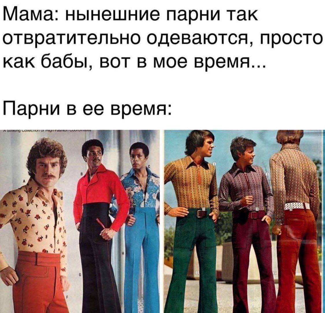 Мама: нынешние парни так отвратительно одеваются, просто как бабы, вот в мое время... Парни в ее время: och A we 4