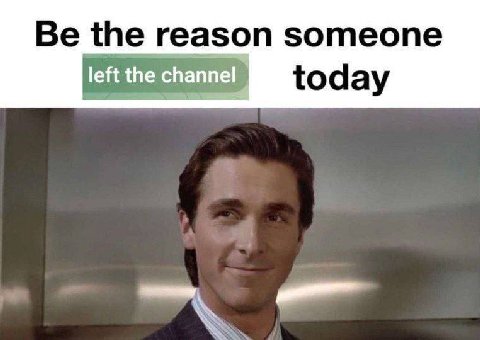 Be the reason someone left the channel today