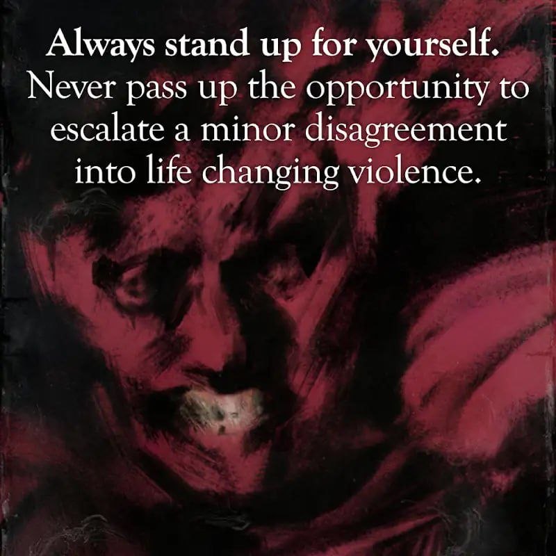 Always stand up for yourself. Never pass up the opportunity to escalate a minor disagreement into life changing violence.