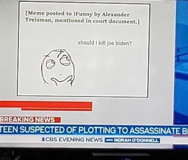 [Meme posted to [Funny Alexander Treisman, mentloned In court should kill joe biden? A BREAKINGNEWS TEEN SUSPECTED OF PLOTTING TO ASSASSINATE В EVENING NEWS