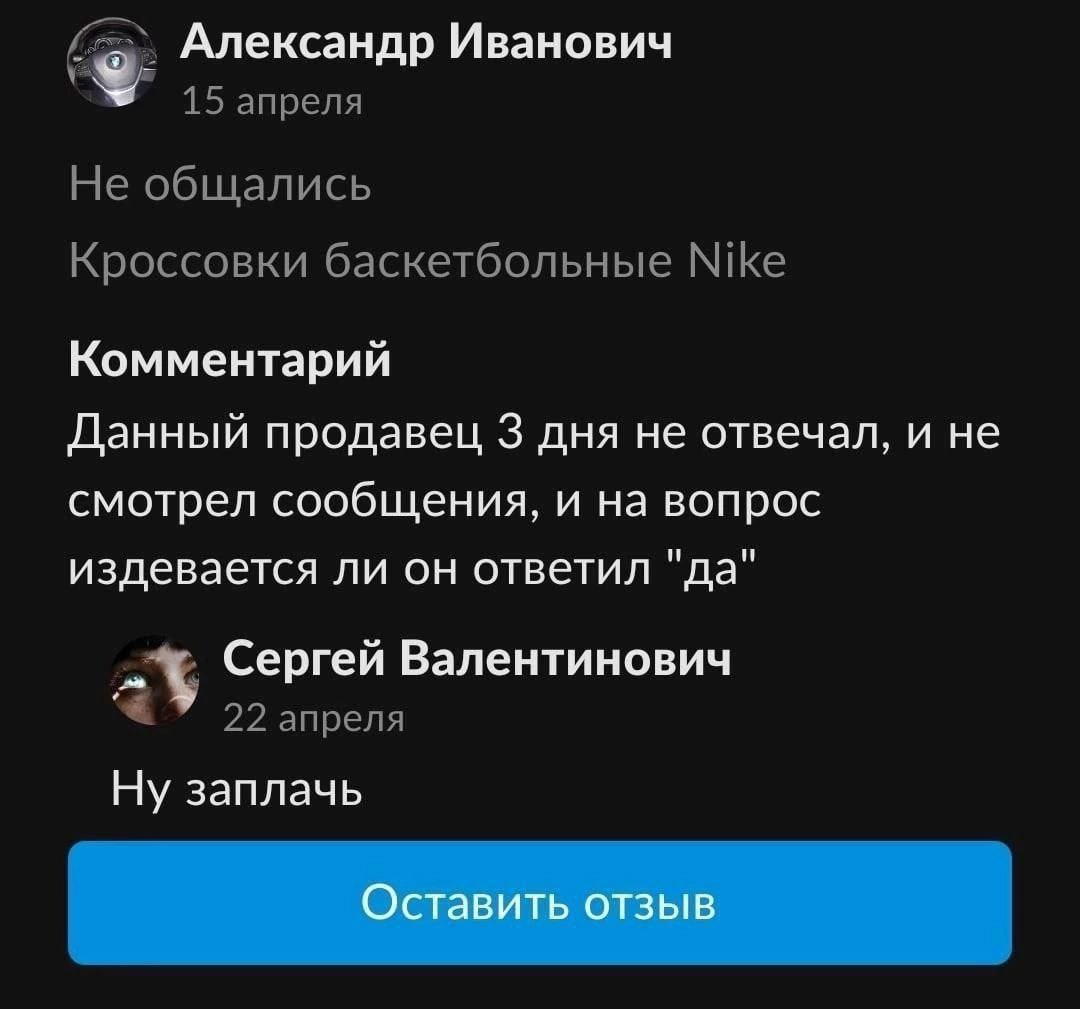 Александр Иванович 15 апреля Не общались Кроссовки баскетбольные Nike Комментарий Данный продавец 3 дня не отвечал, и не смотрел сообщения, и на вопрос издевается ли он ответил "да" Сергей Валентинови