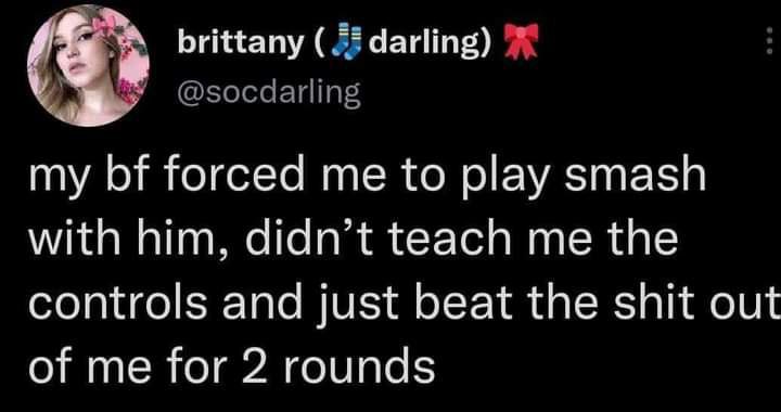 brittany darling) my forced me to play smash with him, didn’t teach me the controls and just beat the shit out of me for 2 rounds