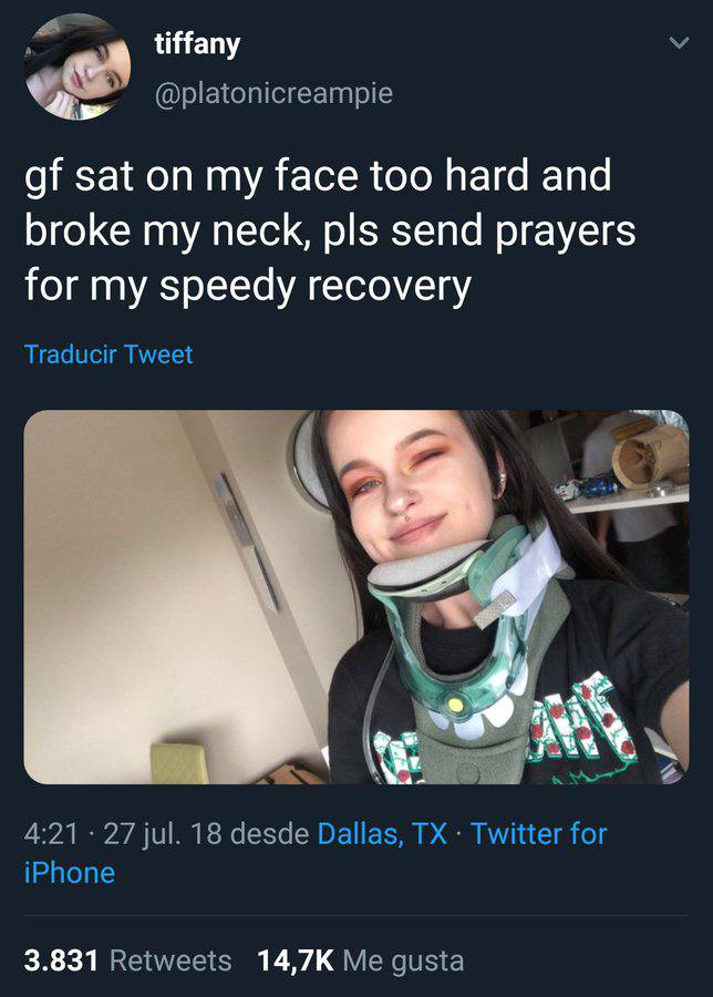 tiffany @platonicreampie sat on my face too hard and broke my neck, pls send prayers for my speedy recovery Traducir Tweet 4:21 27 jul. 18 desde Dallas, Twitter for iPhone 3.831 Retweets Me gusta