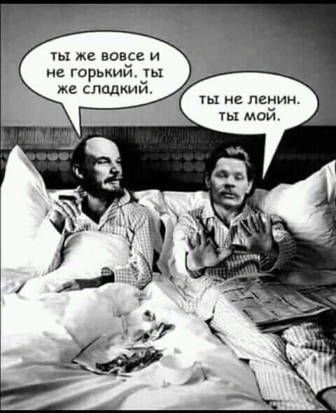 ты же вовсе и не горький. ты же сладкий. ты не ленин. ты мой. А и