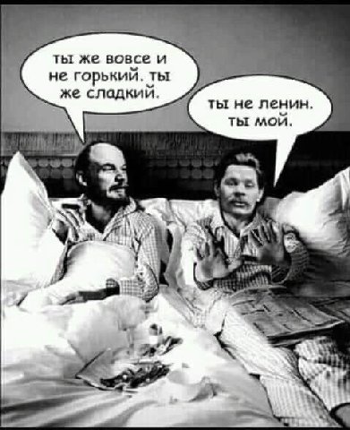 ты же вовсе и не горький. ты же сладкий. ты не ленин. ты мой. А и