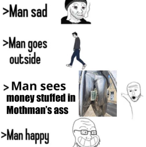 >Man sad >Man goes outside A >Man sees money stuffed in Mothman’s ass >Man happy