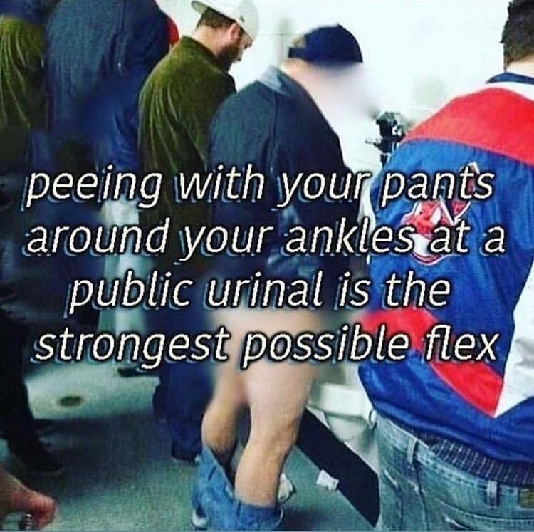 peeing with your pants around your а public urinal is the strongest Possible flex