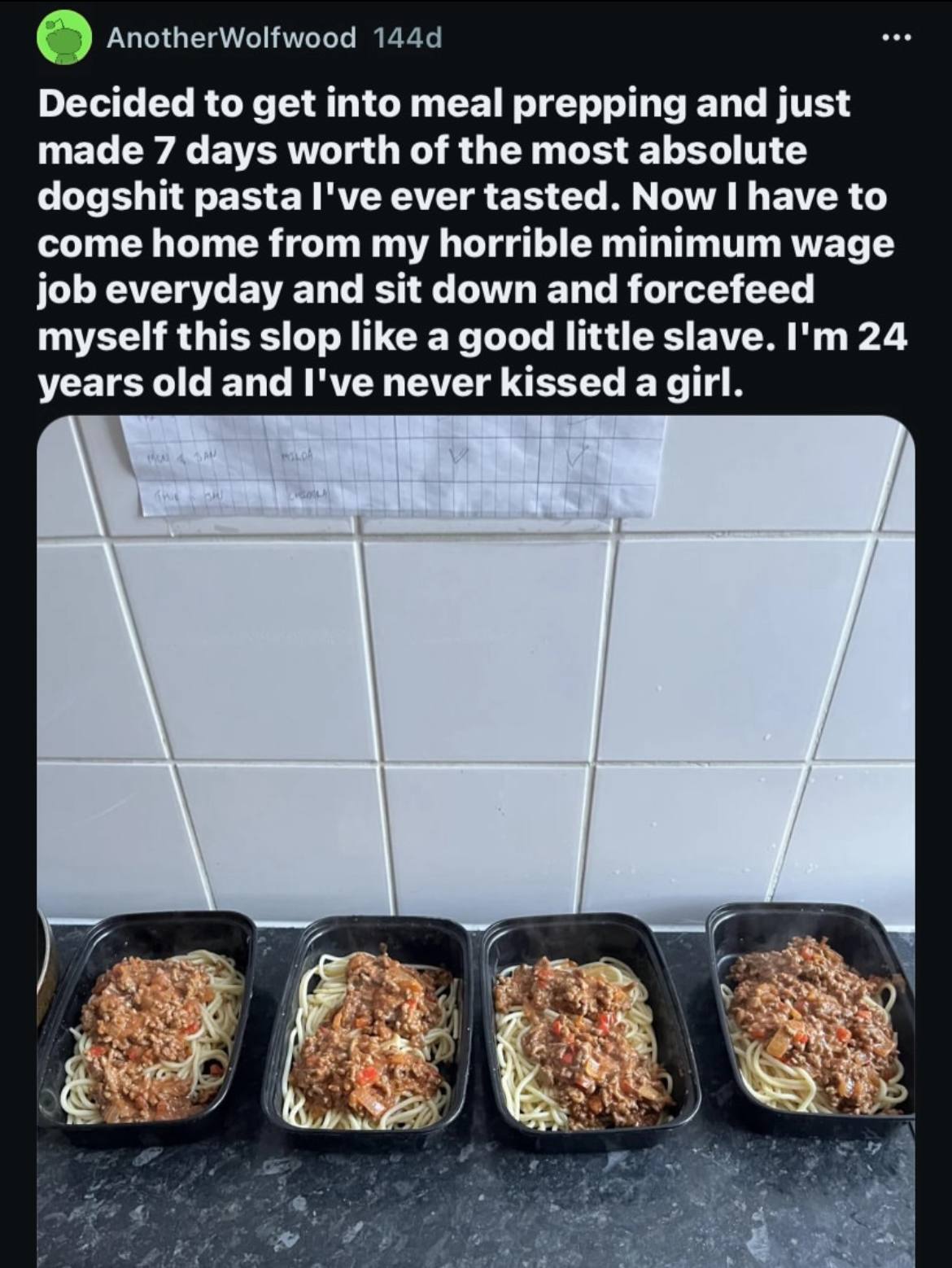 Decided to get into meal prepping and just made 7 days worth of the most absolute dogshit pasta I've ever tasted. Now have to come home from my horrible minimum wage job everyday and sit down and forc