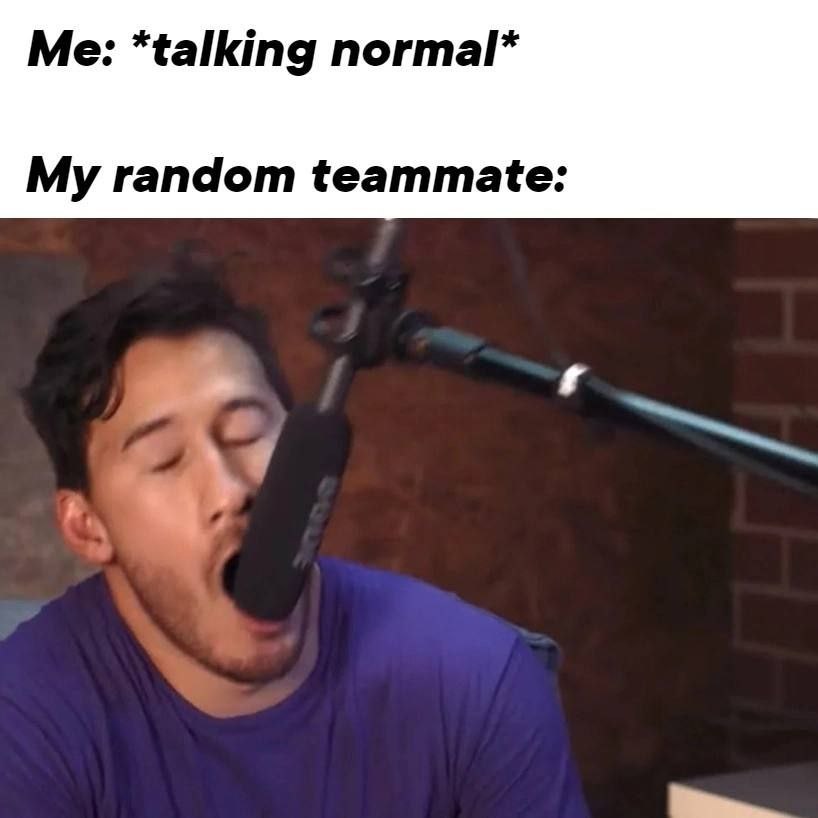 Me: *talking normal* My random teammate: