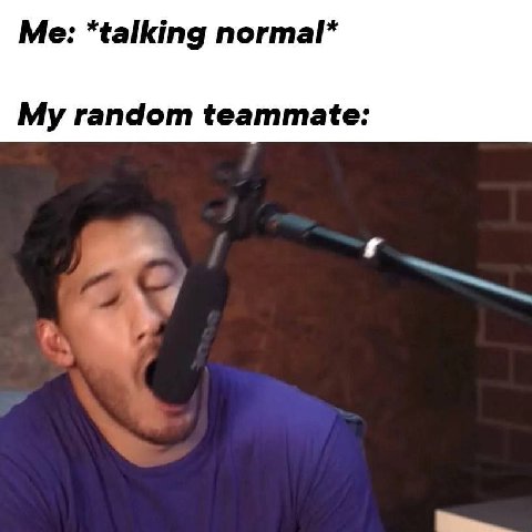 Me: *talking normal* My random teammate:
