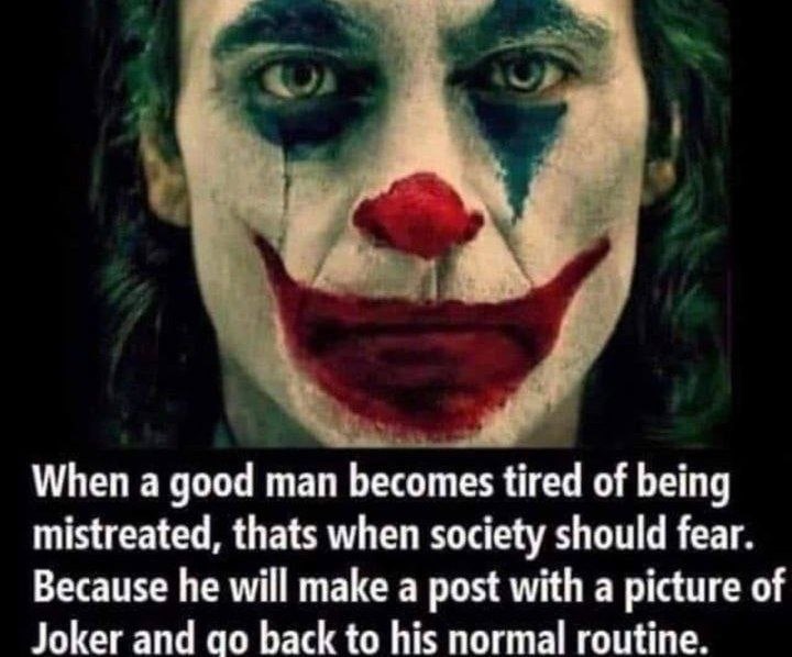 When а good man becomes tired of being mistreated, thats when society should fear. Because he will make a post with a picture of Joker and back to his normal routine.