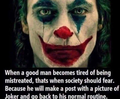 When а good man becomes tired of being mistreated, thats when society should fear. Because he will make a post with a picture of Joker and back to his normal routine.