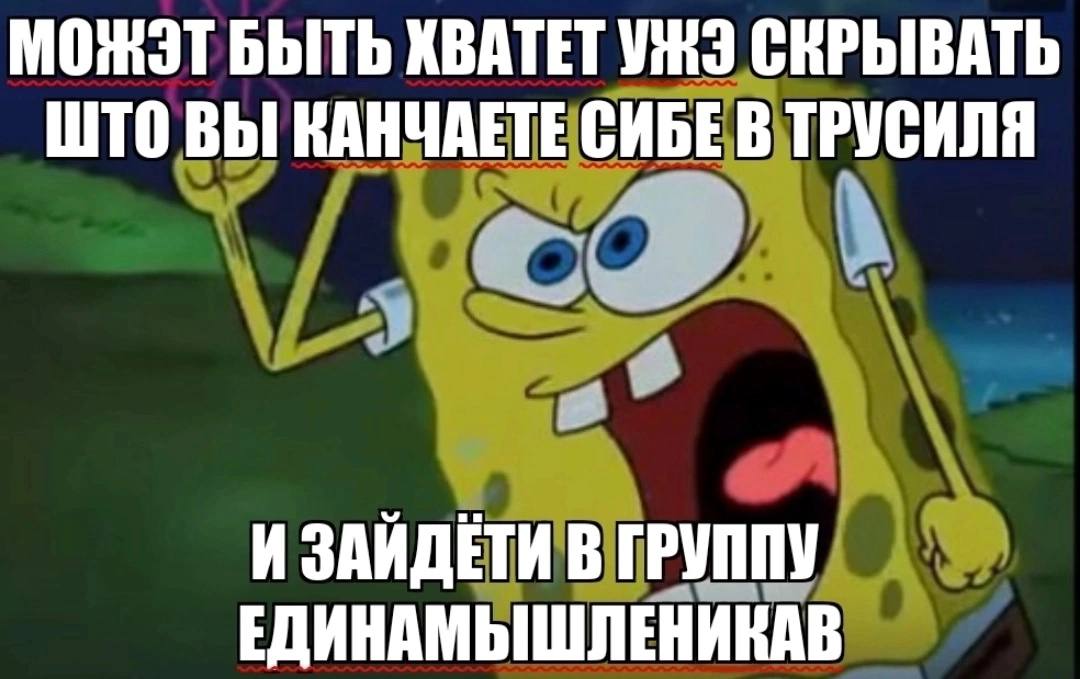МОЖЭТ БЫТЬ ХВАТЕТ СКРЫВАТЬ ШТО ВЫ КАНЧАЕТЕ СИБЕ В ТРУСИЛЯ И ЗАЙДЕТИ В ГРУППУ ЕДИНАМЫШЛЕНИКАВ