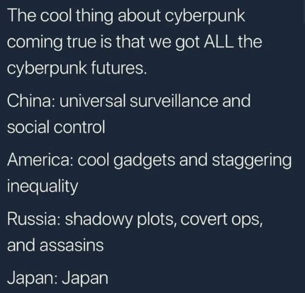 Тре cool thing about cyberpunk coming true Is that we got ALL the cyberpunk futures. China: universal surveillance and social control America: cool gadgets and staggering Inequality Russia: shadowy pl