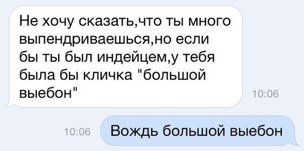 Не хочу сказать,что ты много выпендриваешься,но если бы ты был индейцем,у тебя была бы кличка "большой выебон" 10:0 Вождь большой выебон