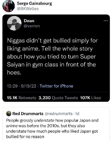 Serge Gainsbourg @BKWelles Dean @vxrnvn Niggas didn’t get bullied simply for liking anime. Tell the whole story about how you tried to turn Super Saiyan in gym class in front of the hoes 13:29 9/19/22