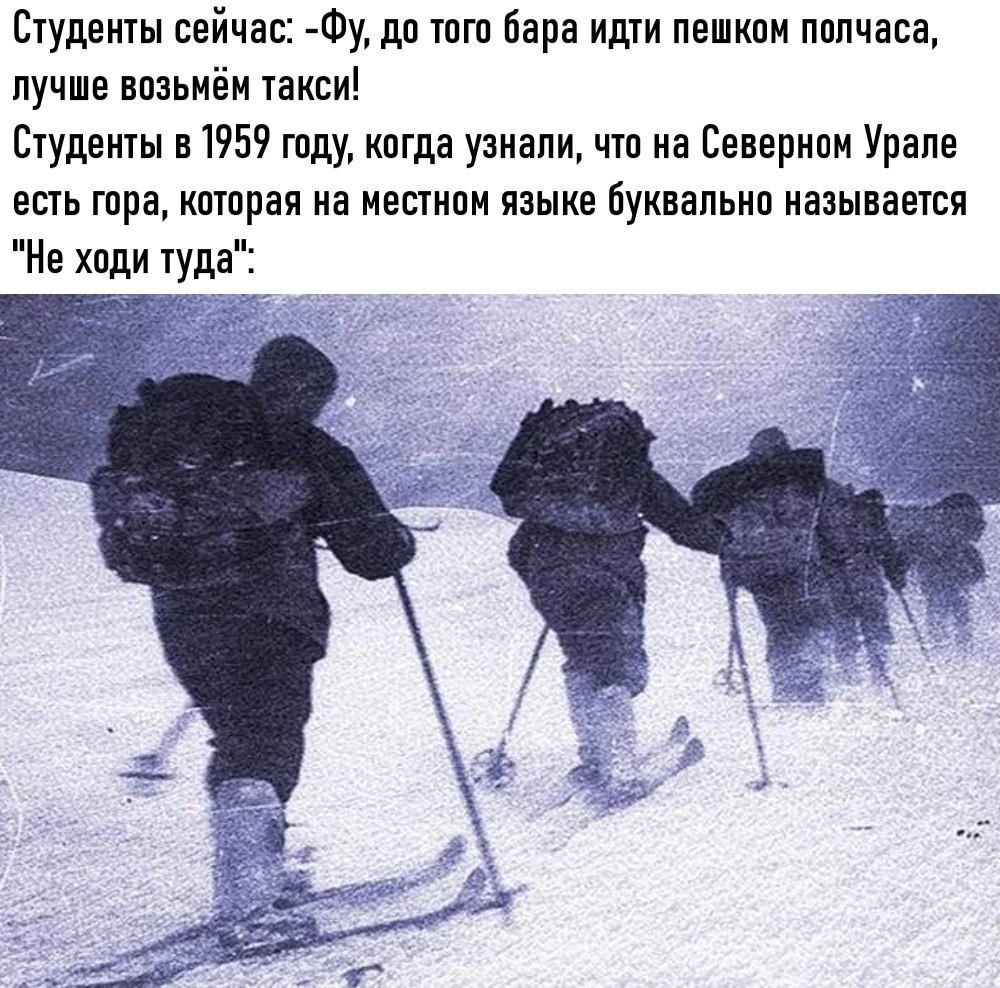 Студенты сейчас: до того бара идти пешком полчаса, лучше возьмём такси! Студенты в 1959 году, когда узнали, что на Северном Урале есть гора, которая на местном языке буквально называется "Не ходи туда