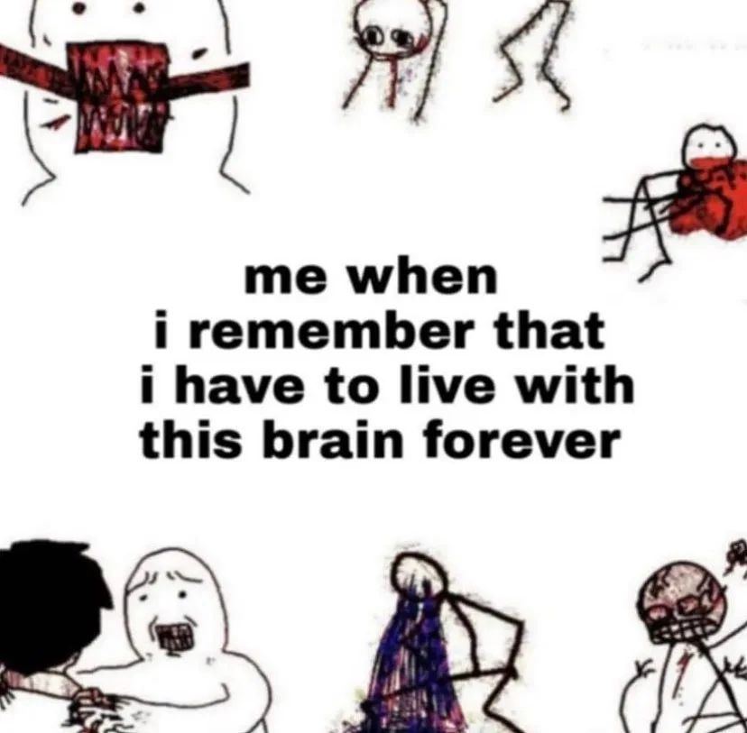 me when i remember that i have to live with this brain forever