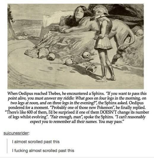 a 4 ntered When Oedipus reached Thebes, “If you want to pass this two alive, you must answer my riddle: What goes on four legs in the morning, on asked. at noon, and on three legs in the the Эры ponde