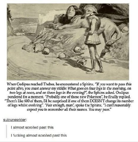 a 4 ntered When Oedipus reached Thebes, “If you want to pass this two alive, you must answer my riddle: What goes on four legs in the morning, on asked. at noon, and on three legs in the the Эры ponde