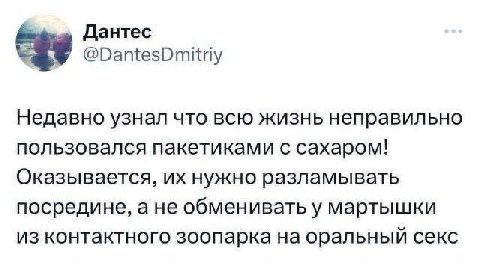 Дантес @DantesDmitriy Недавно узнал что всю жизнь неправильно пользовался пакетиками с сахаром! Оказывается, нужно разламывать посредине, а не обменивать у мартышки из контактного зоопарка на оральный