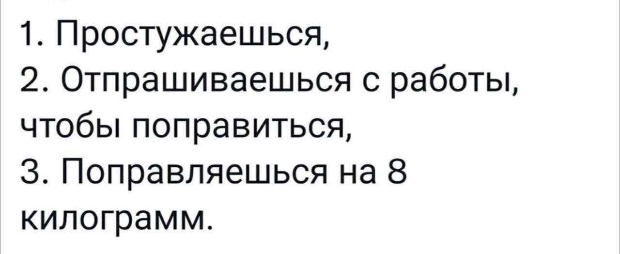 1. Простужаешься, 2. Отпрашиваешься с работы, чтобы поправиться, 3. Поправляешься на 8 килограмм.