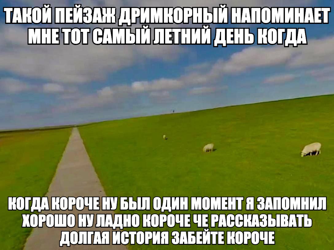 ТАКОЙ ПЕЙЗАЖ ДРИМКОРНЫЙ НАПОМИНАЕТ МНЕТОТ САМЫЙ ЛЕТНИЙ ДЕНЬ КОГДА КОГДА КОРОЧЕ НУ БЫЛ ОДИН МОМЕНТ Я ЗАПОМНИЛ ХОРОШО НУ ЛАДНО КОРОЧЕЧЕ РАССКАЗЫВАТЬ ДОЛГАЯ ИСТОРИЯ ЗАБЕИТЕ КОРОЧЕ