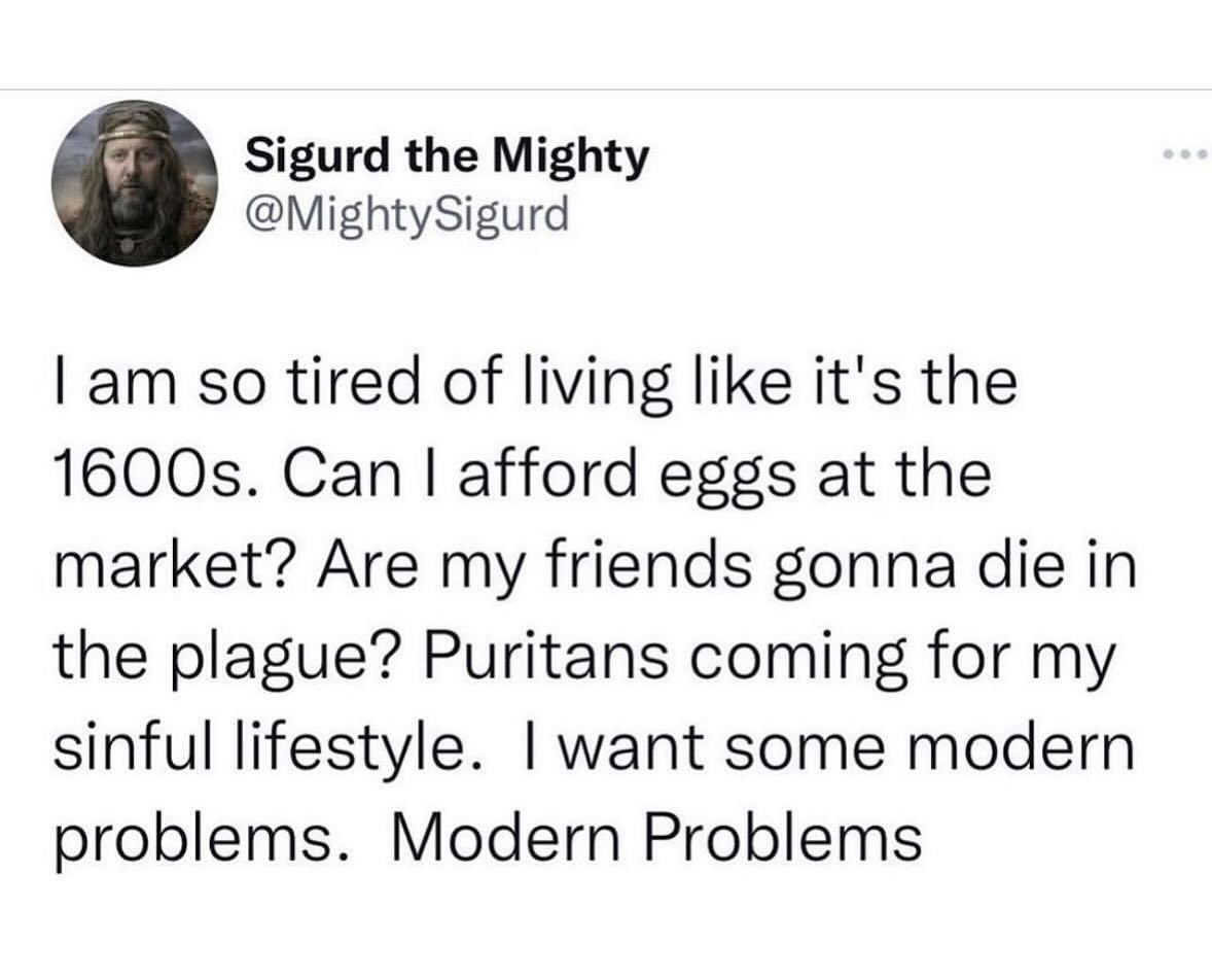 Sigurd the Mighty @MightySigurd so tired of living like it's the Can afford eggs at the market? Are my friends gonna die in the plague? Puritans coming for my sinful lifestyle. want some modern proble